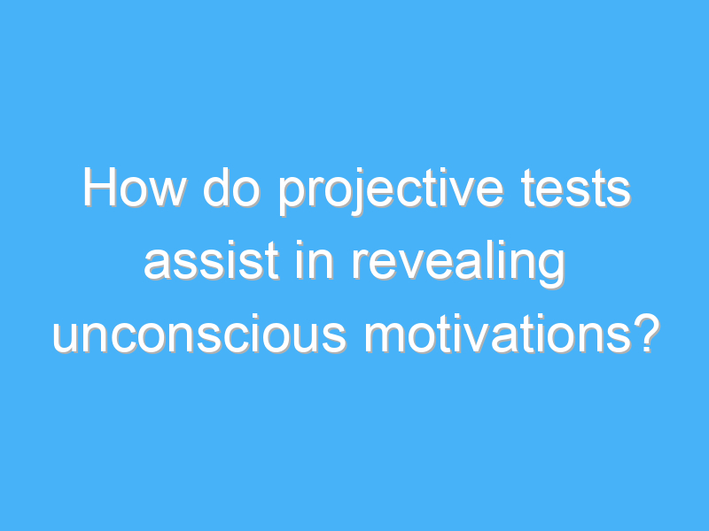 how do projective tests assist in revealing unconscious motivations 2632 2