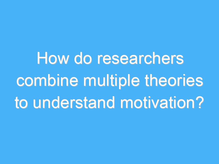 How do researchers combine multiple theories to understand motivation?