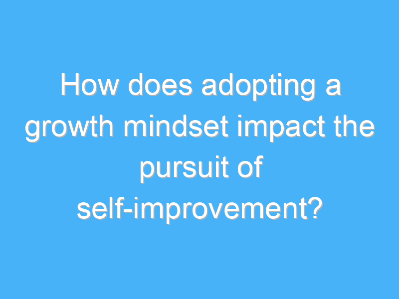 how does adopting a growth mindset impact the pursuit of self improvement 3203