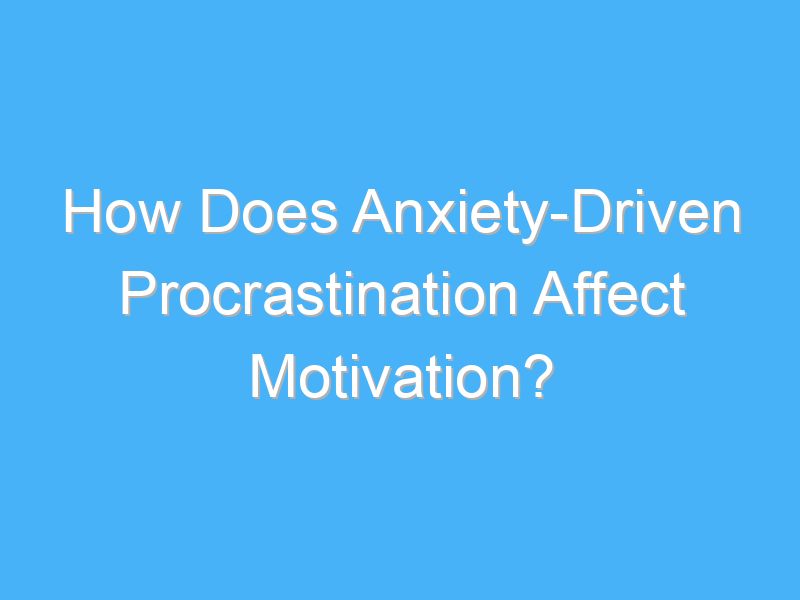 how does anxiety driven procrastination affect motivation 2106 1
