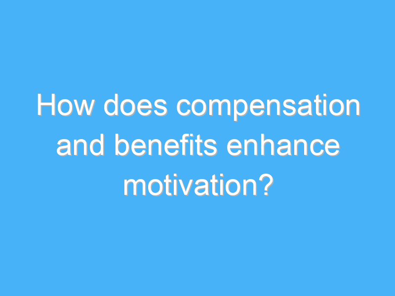 how does compensation and benefits enhance motivation 3010
