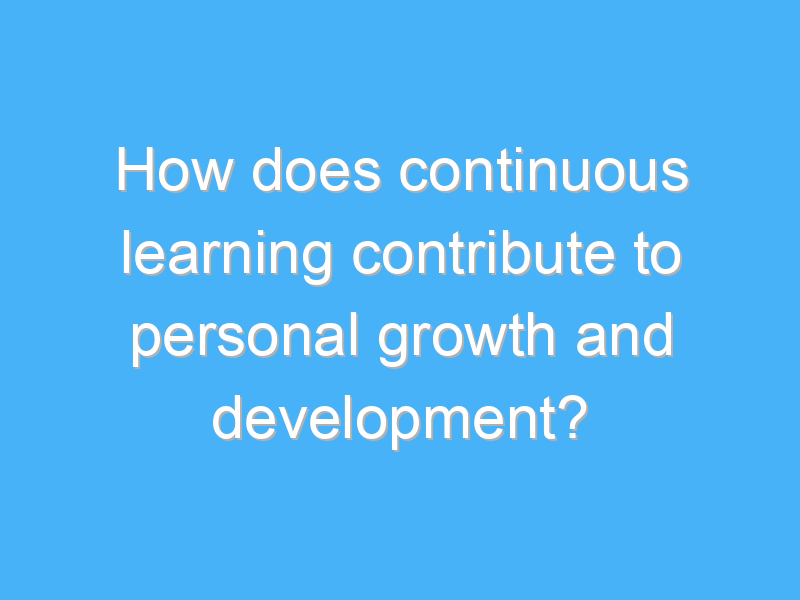 how does continuous learning contribute to personal growth and development 3225
