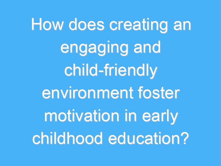 How does creating an engaging and child-friendly environment foster motivation in early childhood education?