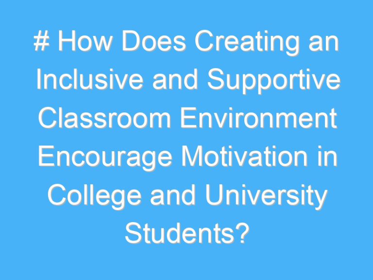 # How Does Creating an Inclusive and Supportive Classroom Environment Encourage Motivation in College and University Students?