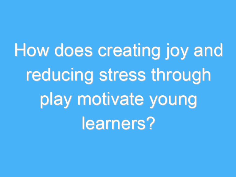 How does creating joy and reducing stress through play motivate young learners?