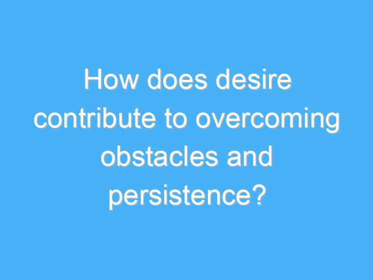 How does desire contribute to overcoming obstacles and persistence?