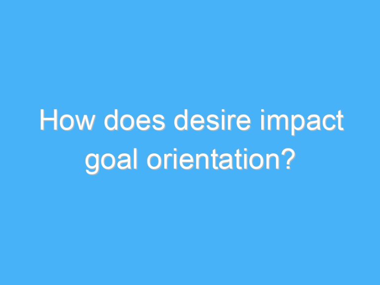 How does desire impact goal orientation?