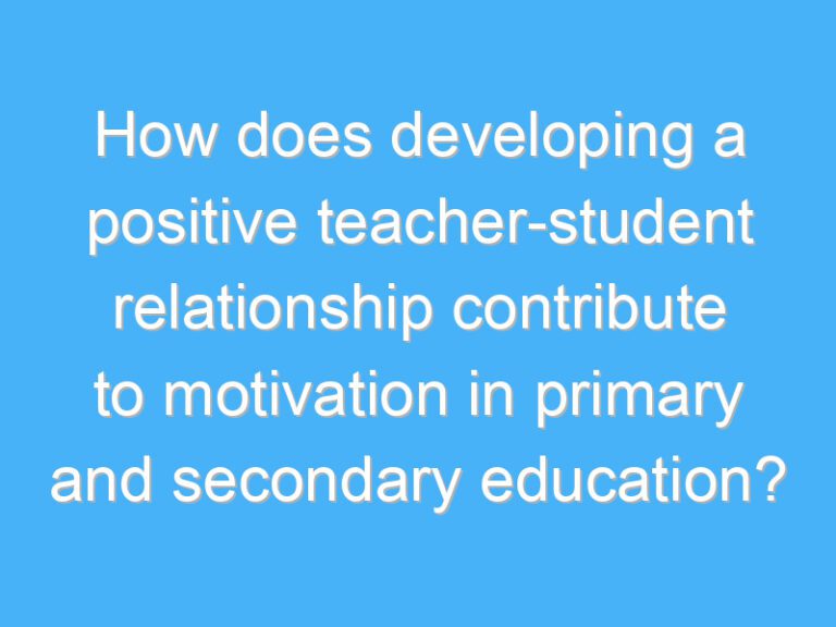 How does developing a positive teacher-student relationship contribute to motivation in primary and secondary education?