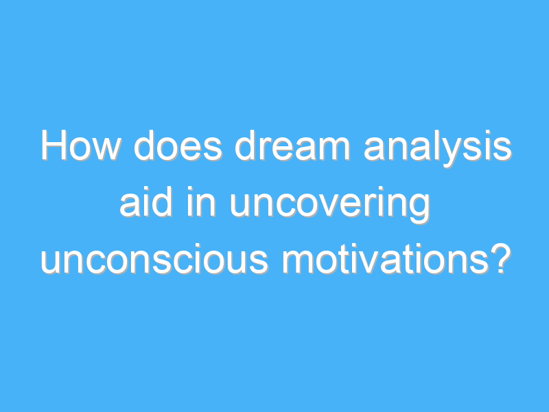 how does dream analysis aid in uncovering unconscious motivations 2969