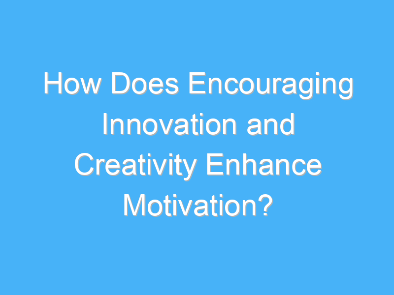 how does encouraging innovation and creativity enhance motivation 2892