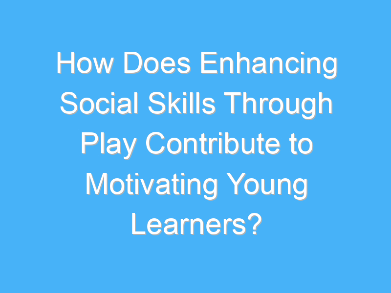 how does enhancing social skills through play contribute to motivating young learners 1873