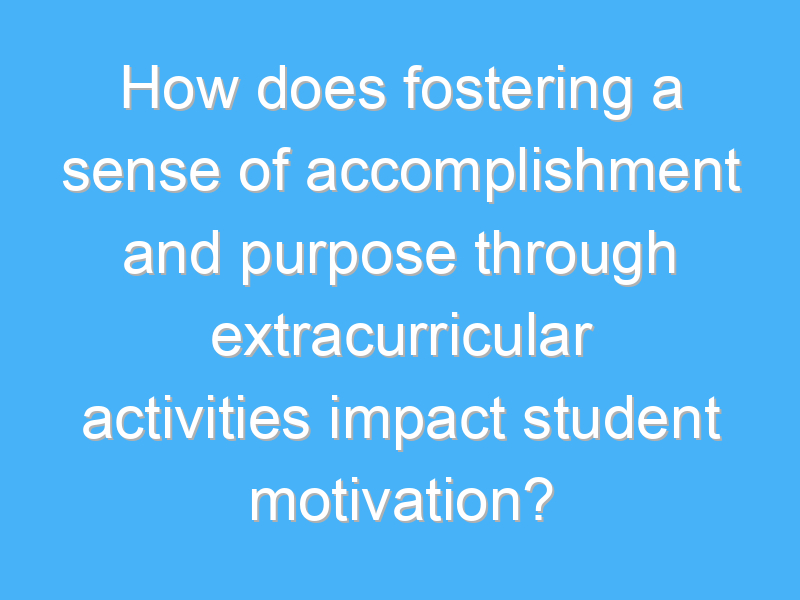 how does fostering a sense of accomplishment and purpose through extracurricular activities impact student motivation 2805
