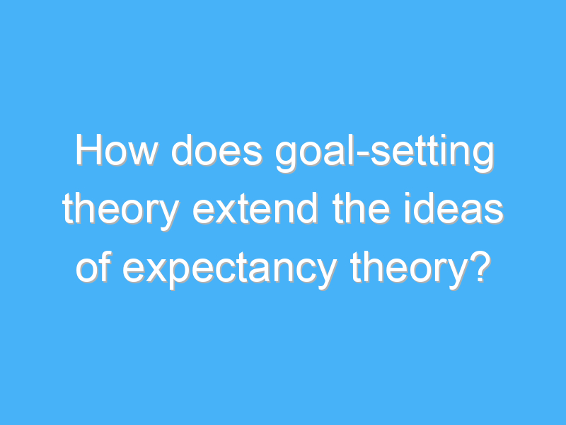 how does goal setting theory extend the ideas of expectancy theory 2061 1