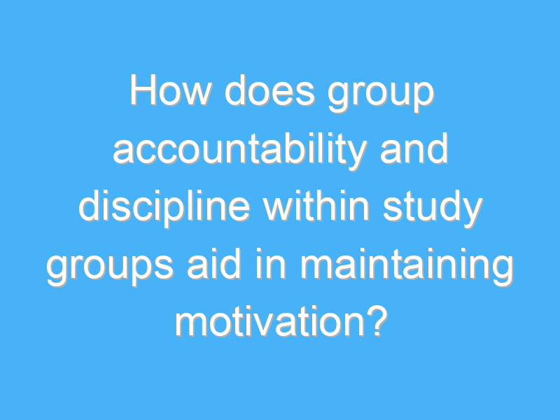 how does group accountability and discipline within study groups aid in maintaining motivation 3073