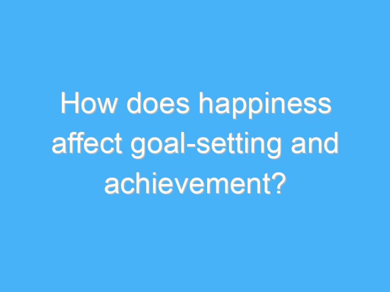 How does happiness affect goal-setting and achievement?