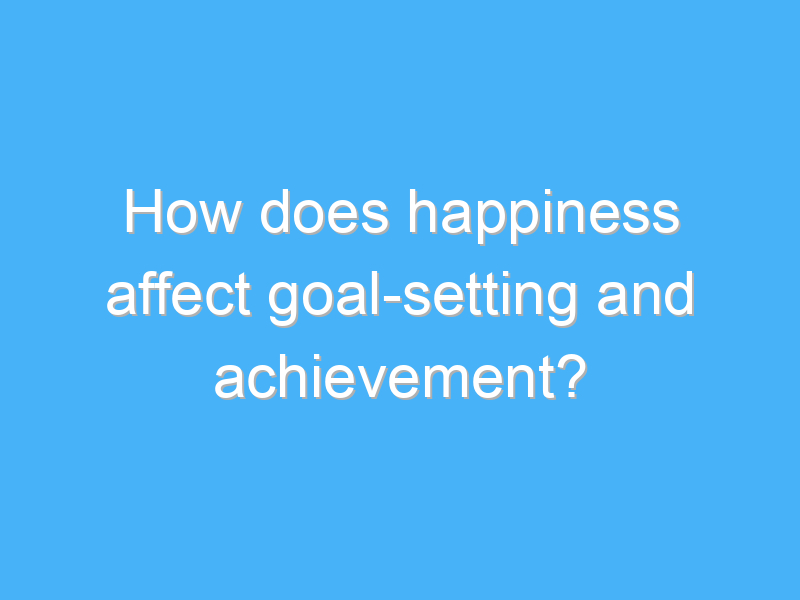 how does happiness affect goal setting and achievement 3252 1