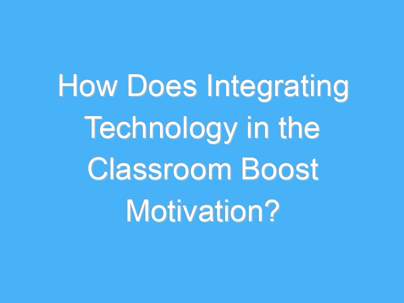 how does integrating technology in the classroom boost motivation 2617