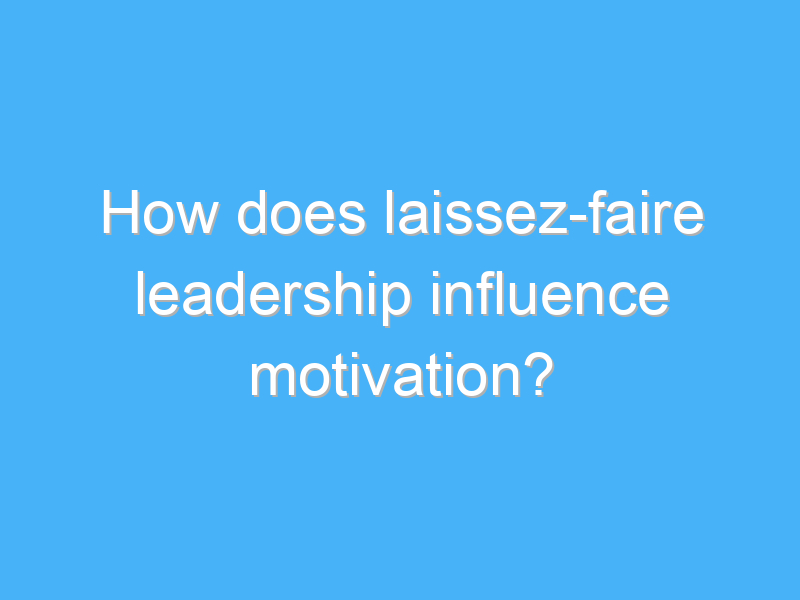 how does laissez faire leadership influence motivation 2150