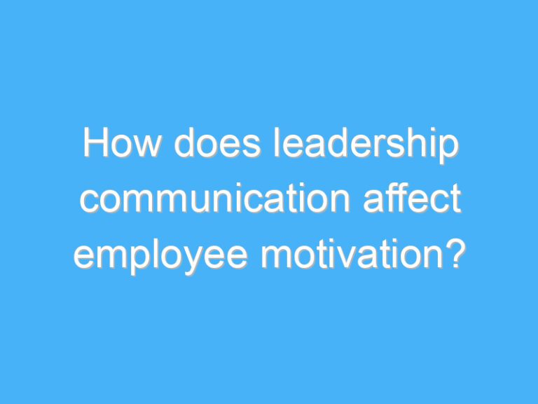 How does leadership communication affect employee motivation?
