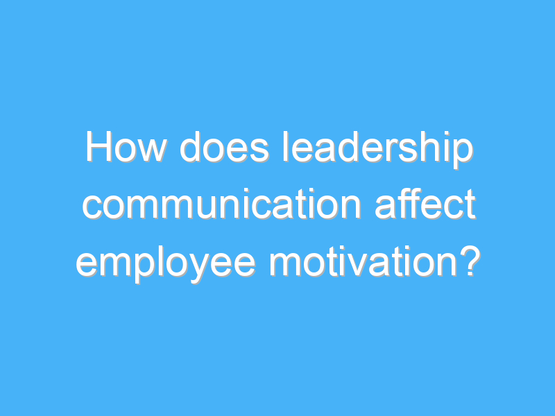 how does leadership communication affect employee motivation 2773