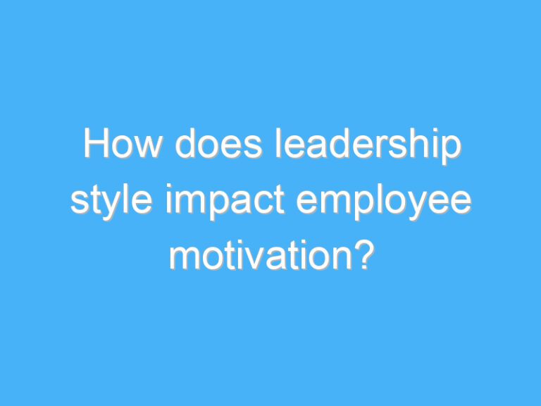 How does leadership style impact employee motivation?