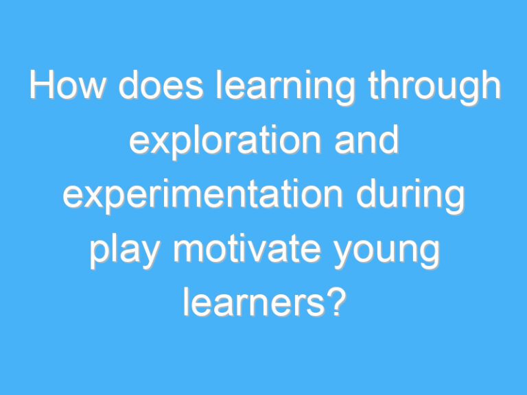 How does learning through exploration and experimentation during play motivate young learners?
