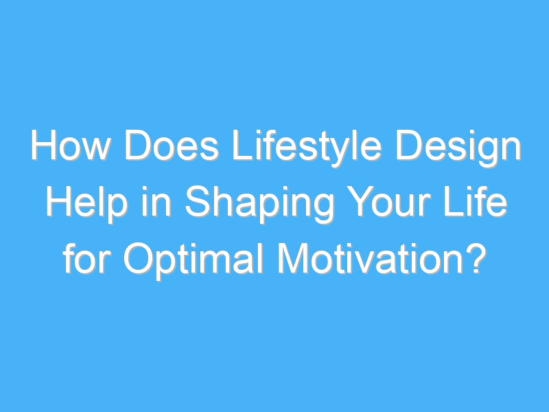 how does lifestyle design help in shaping your life for optimal motivation 1828