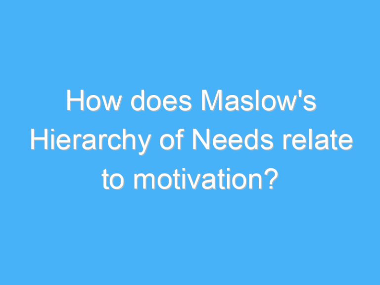 How does Maslow’s Hierarchy of Needs relate to motivation?
