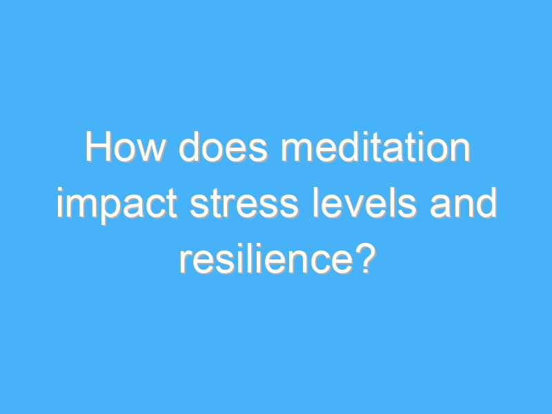 how does meditation impact stress levels and resilience 3155