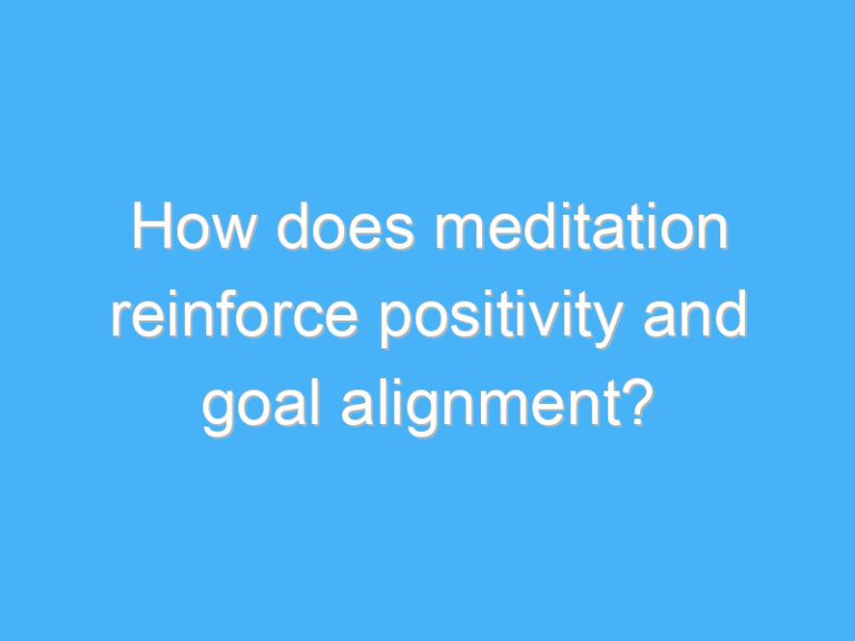 How does meditation reinforce positivity and goal alignment?