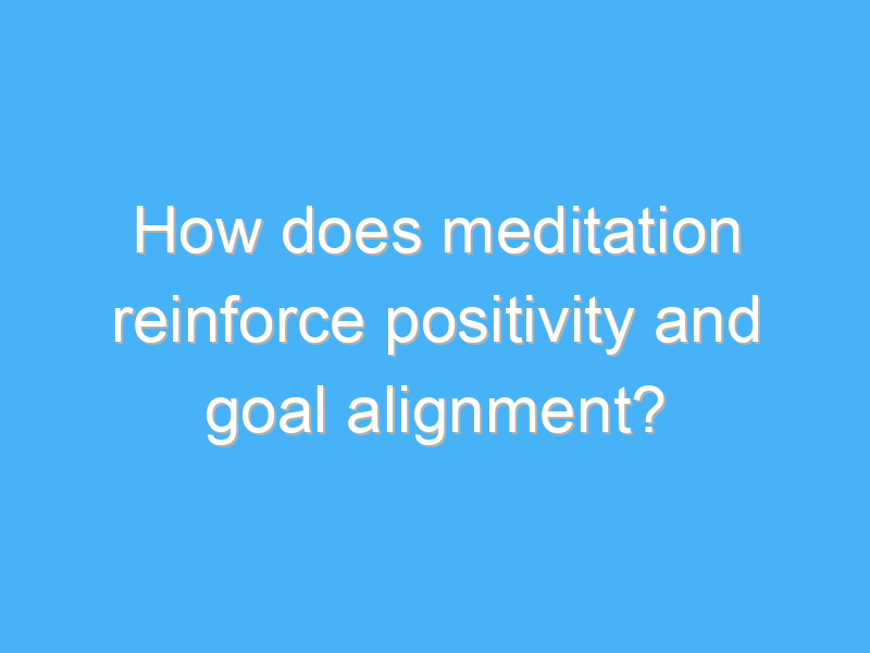 how does meditation reinforce positivity and goal alignment 2643