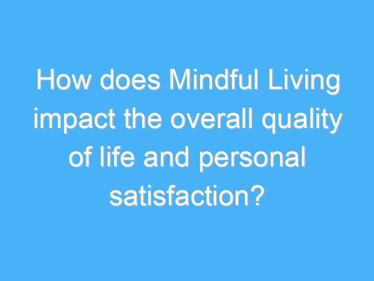 How does Mindful Living impact the overall quality of life and personal satisfaction?
