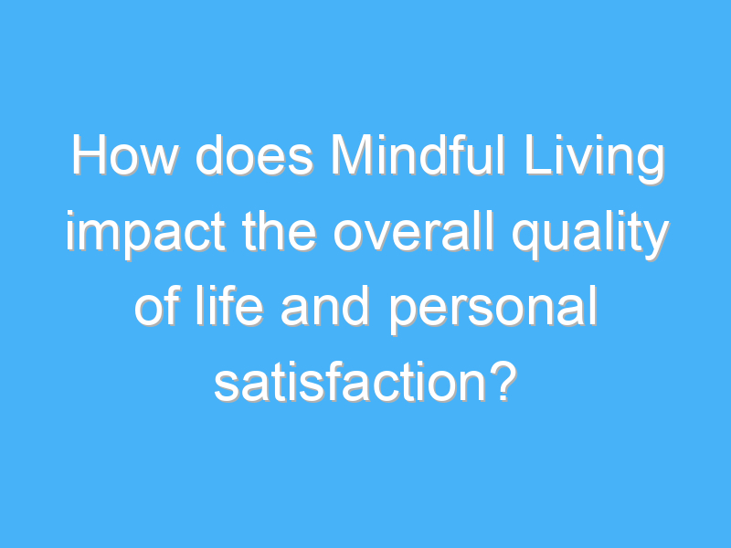 how does mindful living impact the overall quality of life and personal satisfaction 2545