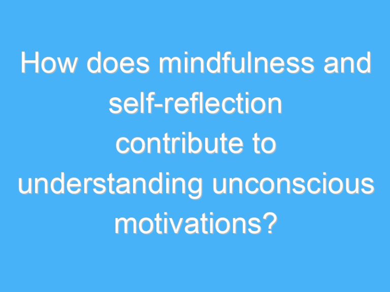 How does mindfulness and self-reflection contribute to understanding unconscious motivations?
