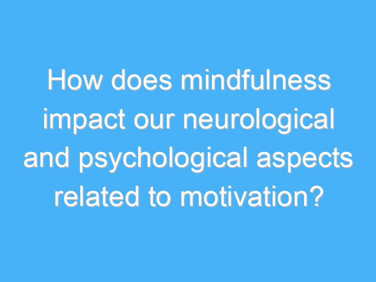 How does mindfulness impact our neurological and psychological aspects related to motivation?