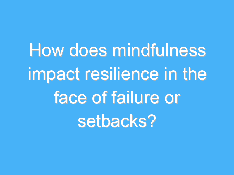 how does mindfulness impact resilience in the face of failure or setbacks 2585