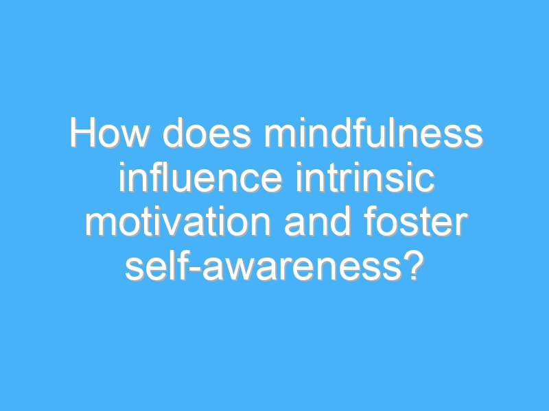 how does mindfulness influence intrinsic motivation and foster self awareness 1763 3