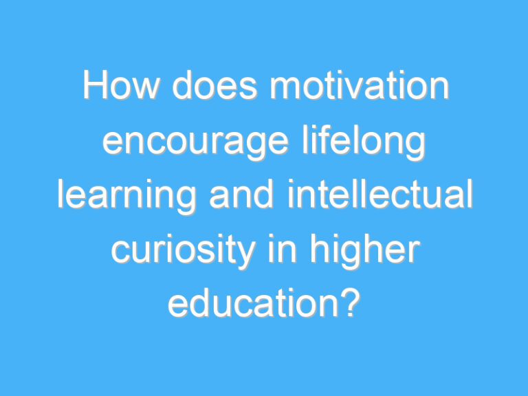 How does motivation encourage lifelong learning and intellectual curiosity in higher education?