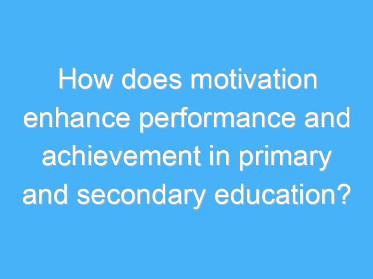 How does motivation enhance performance and achievement in primary and secondary education?