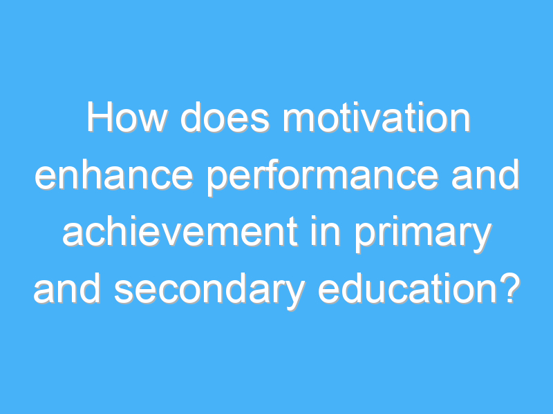 how does motivation enhance performance and achievement in primary and secondary education 1800 1