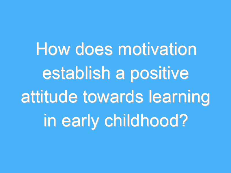 how does motivation establish a positive attitude towards learning in early childhood 1860