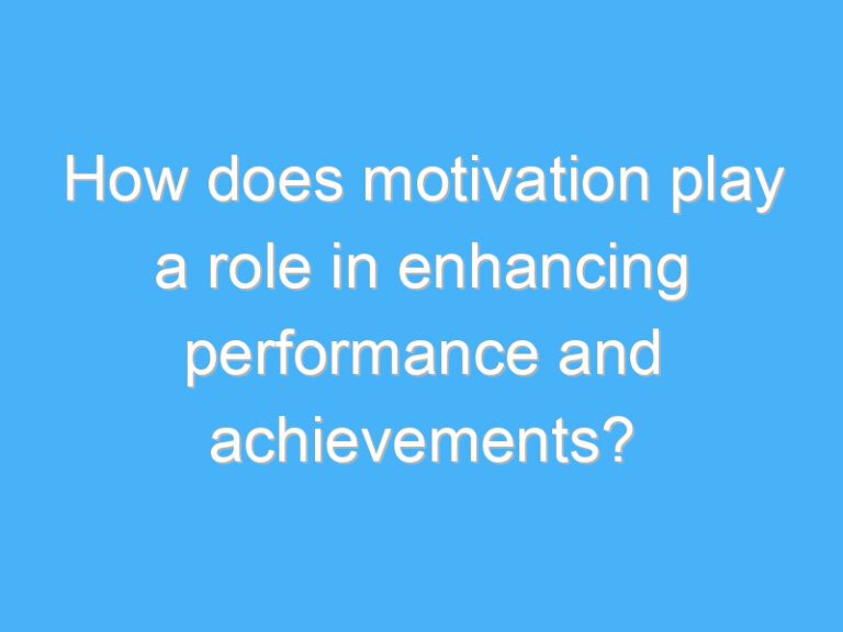 How does motivation play a role in enhancing performance and achievements?