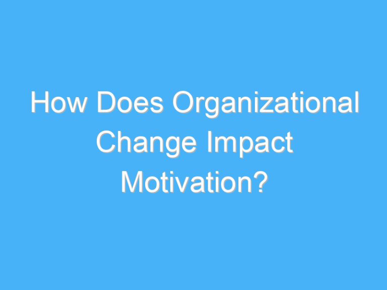 How Does Organizational Change Impact Motivation?