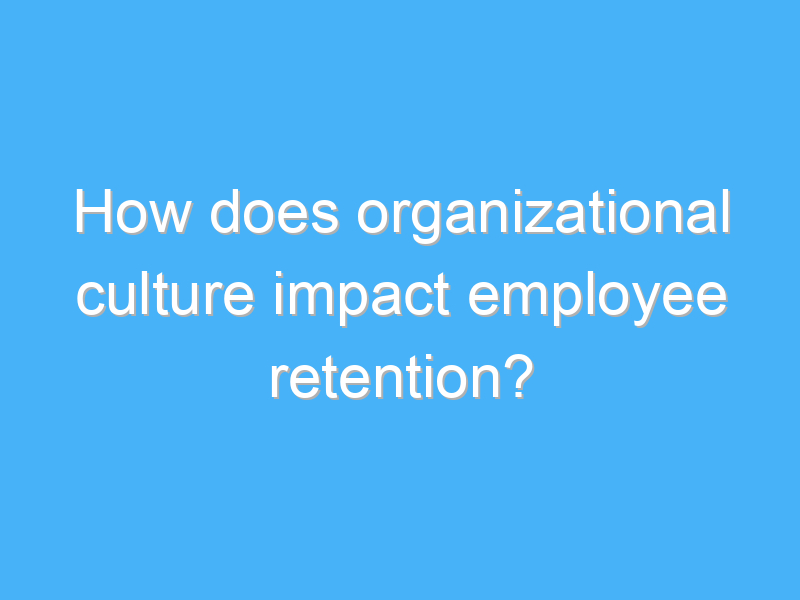 how does organizational culture impact employee retention 2746 1