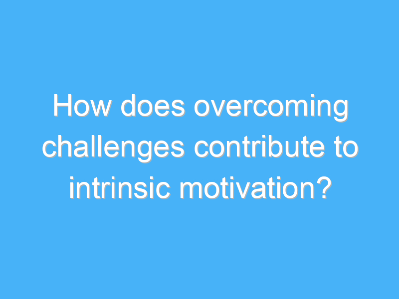 how does overcoming challenges contribute to intrinsic motivation 1808 1