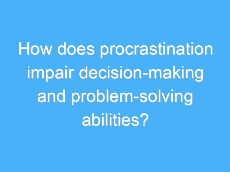 How does procrastination impair decision-making and problem-solving abilities?