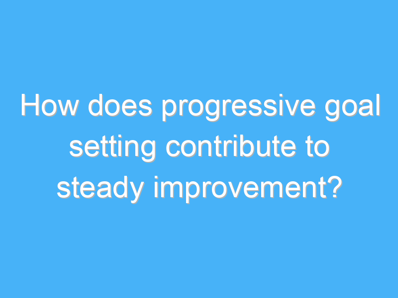 how does progressive goal setting contribute to steady improvement 2952