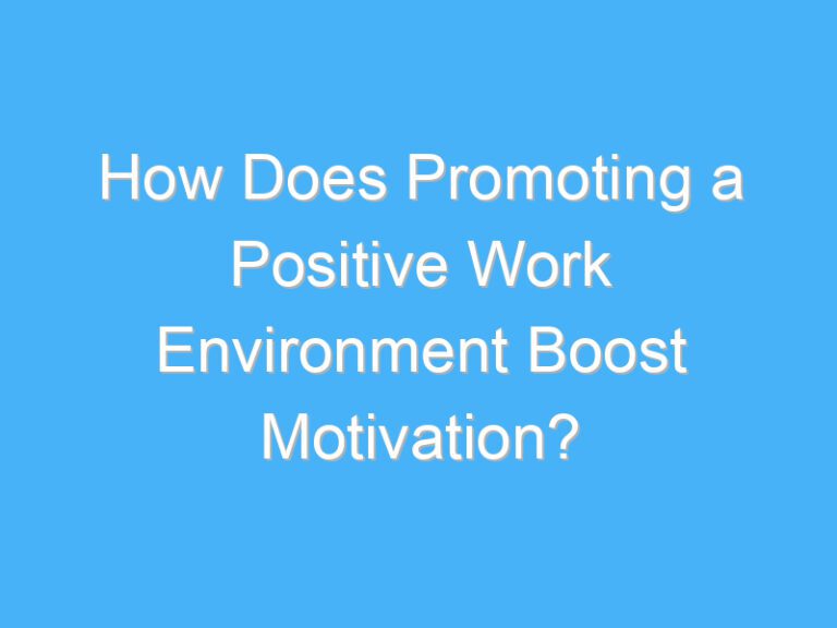 How Does Promoting a Positive Work Environment Boost Motivation?