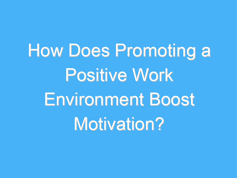 how does promoting a positive work environment boost motivation 2125 2