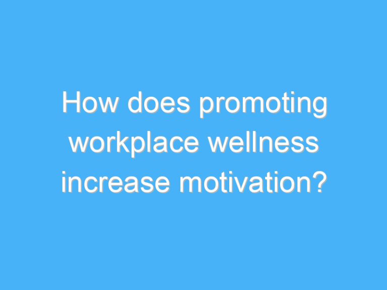 How does promoting workplace wellness increase motivation?